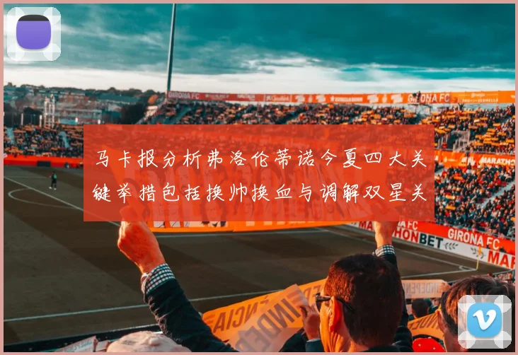 马卡报分析弗洛伦蒂诺今夏四大关键举措包括换帅换血与调解双星关系