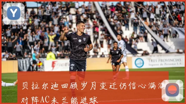 贝拉尔迪回顾岁月变迁仍信心满满对阵AC米兰能进球