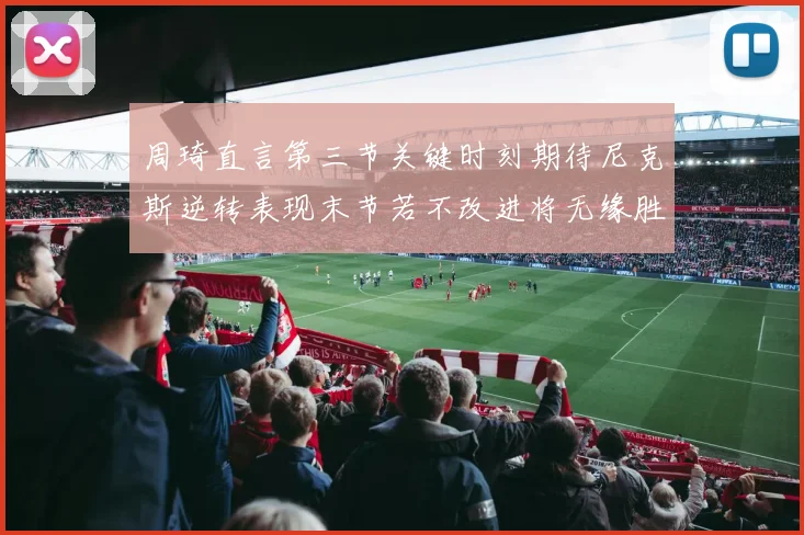 周琦直言第三节关键时刻期待尼克斯逆转表现末节若不改进将无缘胜利
