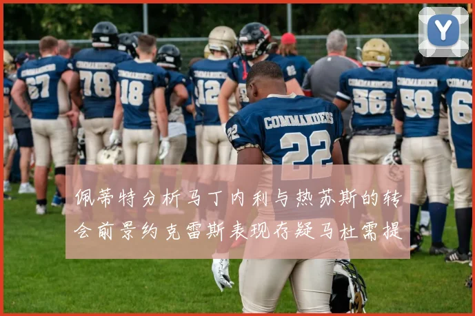 佩蒂特分析马丁内利与热苏斯的转会前景约克雷斯表现存疑马杜需提升才能留队