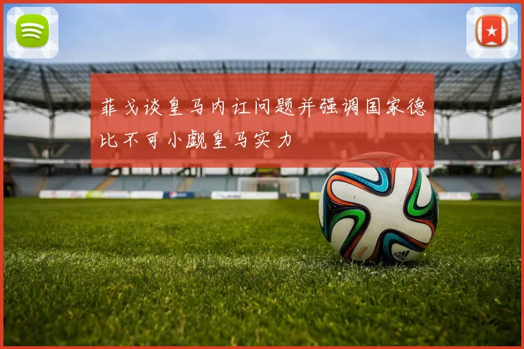 菲戈谈皇马内讧问题并强调国家德比不可小觑皇马实力