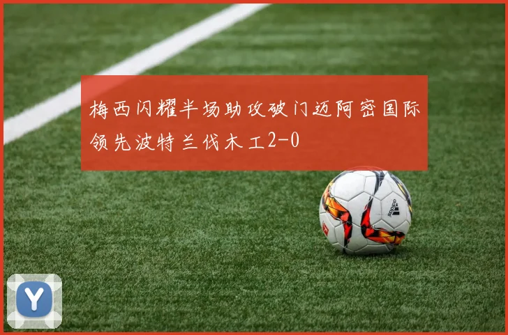 梅西闪耀半场助攻破门迈阿密国际领先波特兰伐木工2-0