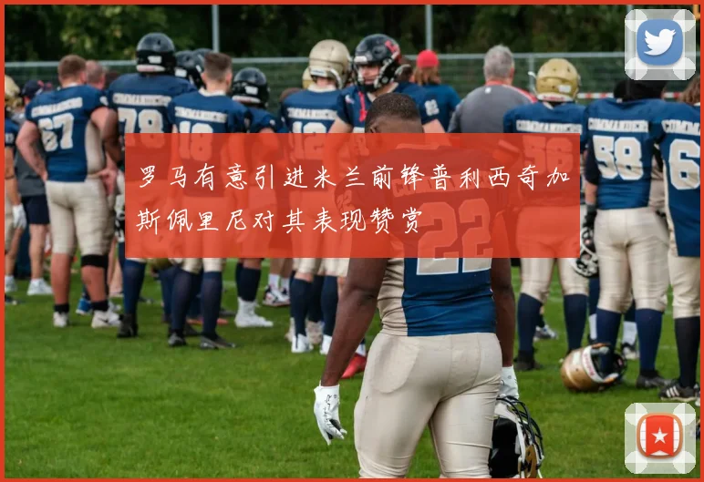 罗马有意引进米兰前锋普利西奇加斯佩里尼对其表现赞赏