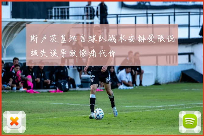 斯卢茨基坦言球队战术安排受限低级失误导致惨痛代价