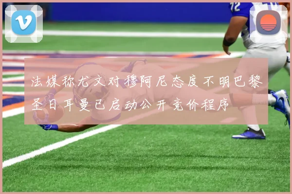 法媒称尤文对穆阿尼态度不明巴黎圣日耳曼已启动公开竞价程序