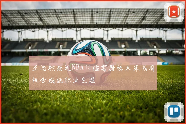 王浩然接近NBA门槛需磨练未来或有机会成就职业生涯