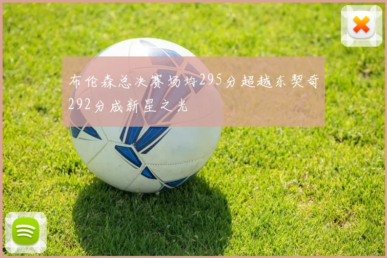 布伦森总决赛场均295分超越东契奇292分成新星之光