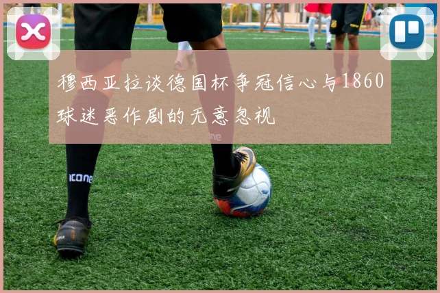 穆西亚拉谈德国杯争冠信心与1860球迷恶作剧的无意忽视