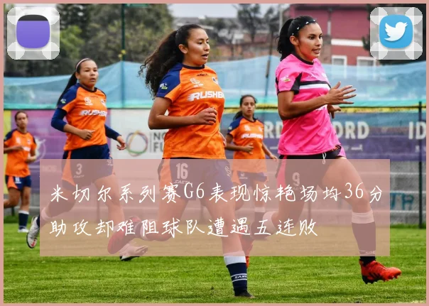米切尔系列赛G6表现惊艳场均36分助攻却难阻球队遭遇五连败