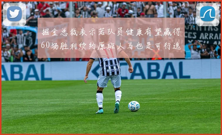 掘金总裁表示若队员健康有望赢得60场胜利续约原班人马也是可行选择