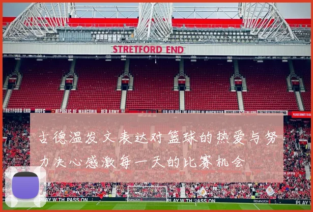 古德温发文表达对篮球的热爱与努力决心感激每一天的比赛机会