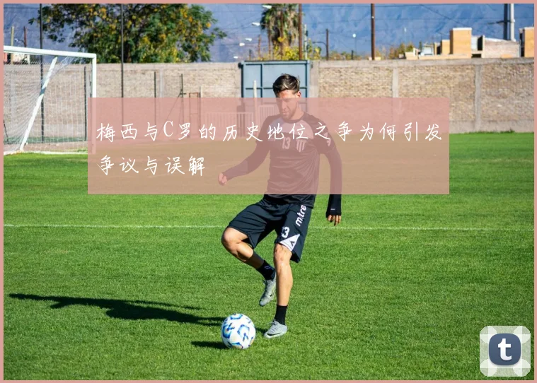 梅西与C罗的历史地位之争为何引发争议与误解
