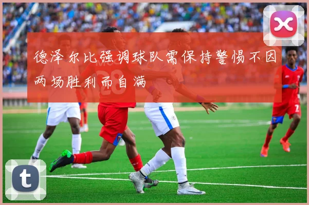 德泽尔比强调球队需保持警惕不因两场胜利而自满