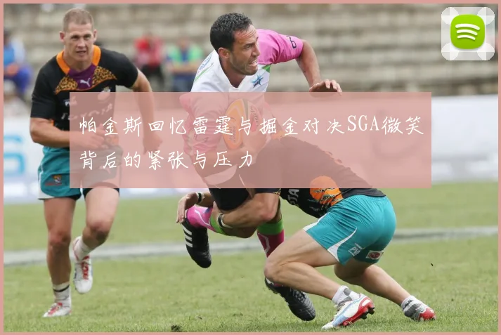 帕金斯回忆雷霆与掘金对决SGA微笑背后的紧张与压力