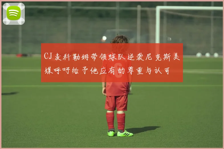 CJ麦科勒姆带领球队逆袭尼克斯美媒呼吁给予他应有的尊重与认可