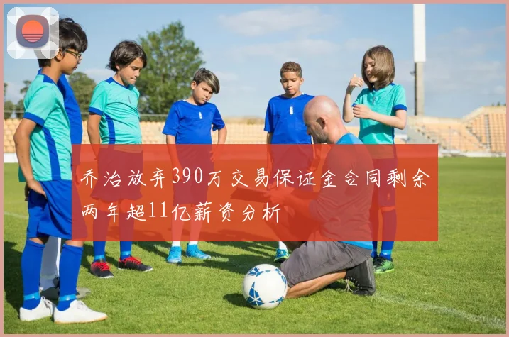 乔治放弃390万交易保证金合同剩余两年超11亿薪资分析