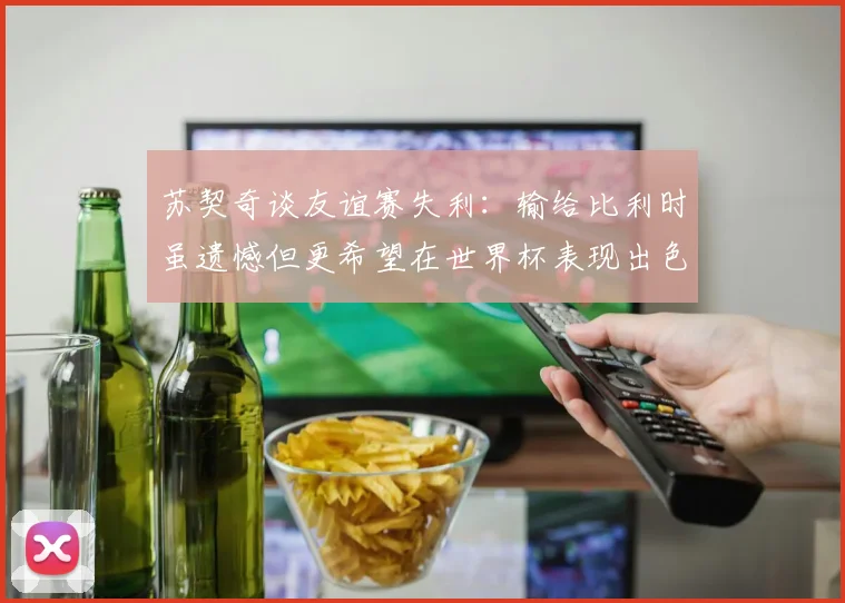 苏契奇谈友谊赛失利：输给比利时虽遗憾但更希望在世界杯表现出色