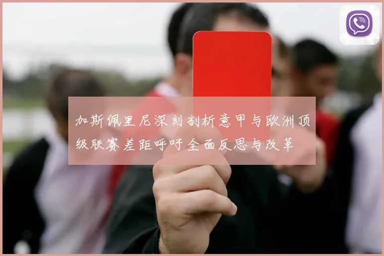 加斯佩里尼深刻剖析意甲与欧洲顶级联赛差距呼吁全面反思与改革