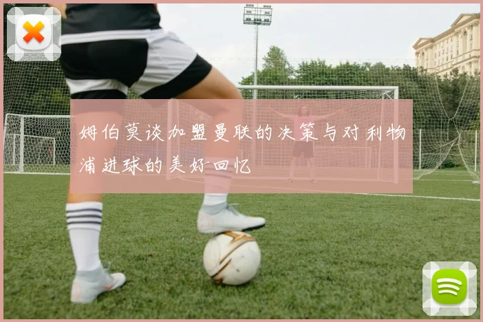 姆伯莫谈加盟曼联的决策与对利物浦进球的美好回忆