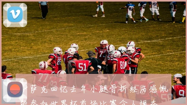 伊萨克回忆去年小腿骨折经历感慨能参加世界杯首场比赛令人振奋