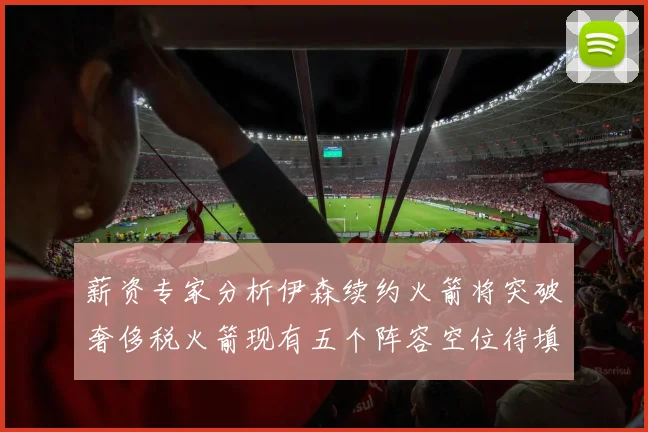 薪资专家分析伊森续约火箭将突破奢侈税火箭现有五个阵容空位待填补