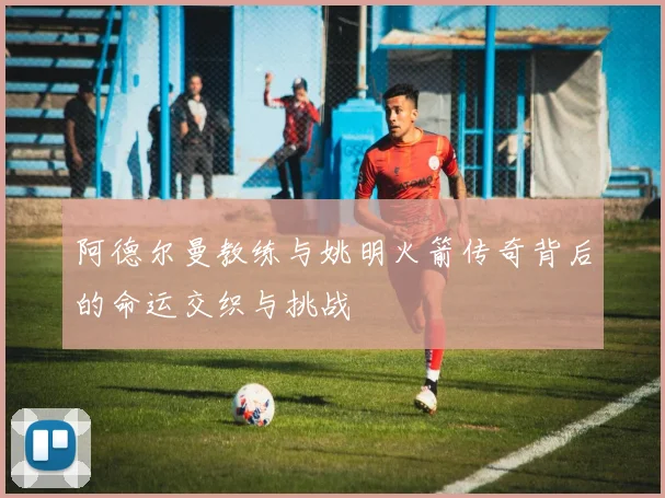 阿德尔曼教练与姚明火箭传奇背后的命运交织与挑战