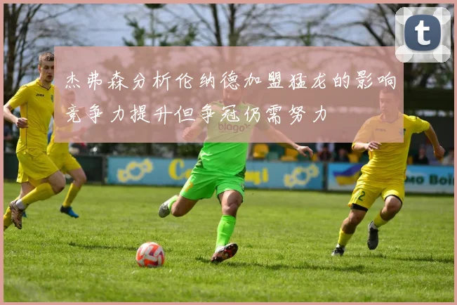 杰弗森分析伦纳德加盟猛龙的影响竞争力提升但争冠仍需努力