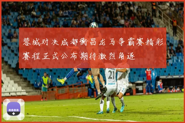 蓉城对决成都衡昌龙马争霸赛精彩赛程正式公布期待激烈角逐