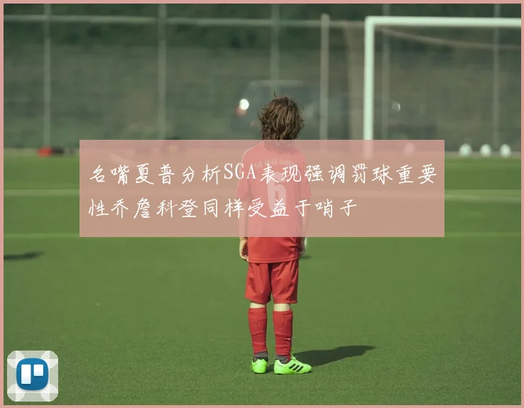 名嘴夏普分析SGA表现强调罚球重要性乔詹科登同样受益于哨子