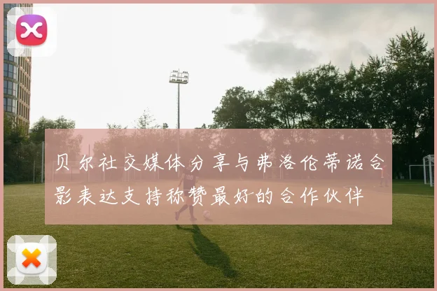 贝尔社交媒体分享与弗洛伦蒂诺合影表达支持称赞最好的合作伙伴