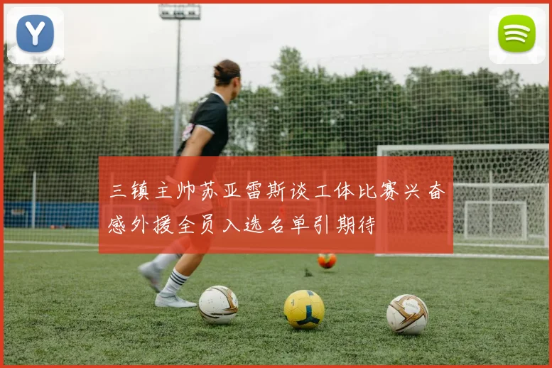 三镇主帅苏亚雷斯谈工体比赛兴奋感外援全员入选名单引期待