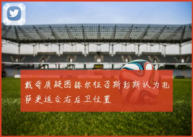 戴奇质疑图赫尔征召斯彭斯认为孔萨更适合右后卫位置