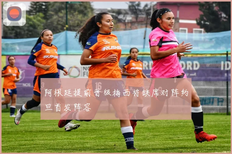 阿根廷提前晋级梅西将缺席对阵约旦首发阵容