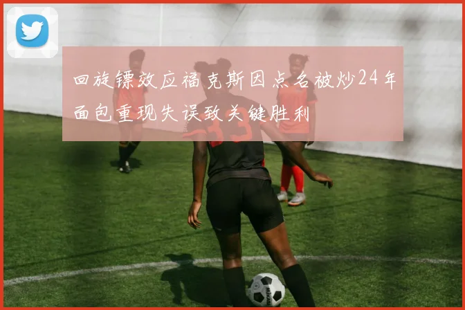 回旋镖效应福克斯因点名被炒24年面包重现失误致关键胜利